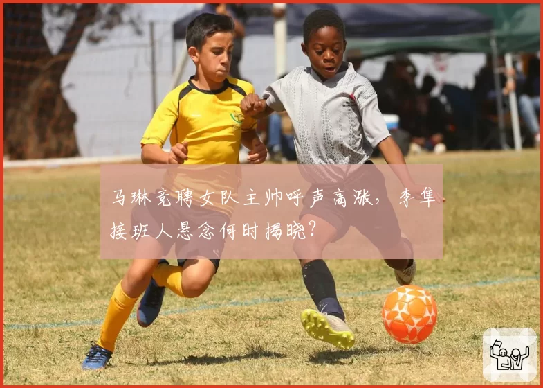 马琳竞聘女队主帅呼声高涨,李隼接班人悬念何时揭晓?