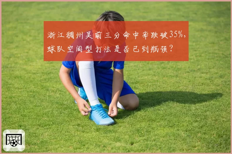 浙江稠州吴前三分命中率跌破35%，球队空间型打法是否已到瓶颈？
