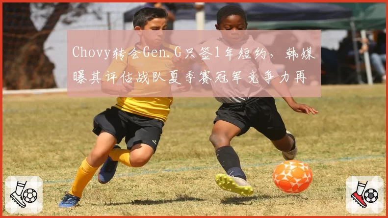 Chovy转会Gen.G只签1年短约,韩媒曝其评估战队夏季赛冠军竞争力再定去留