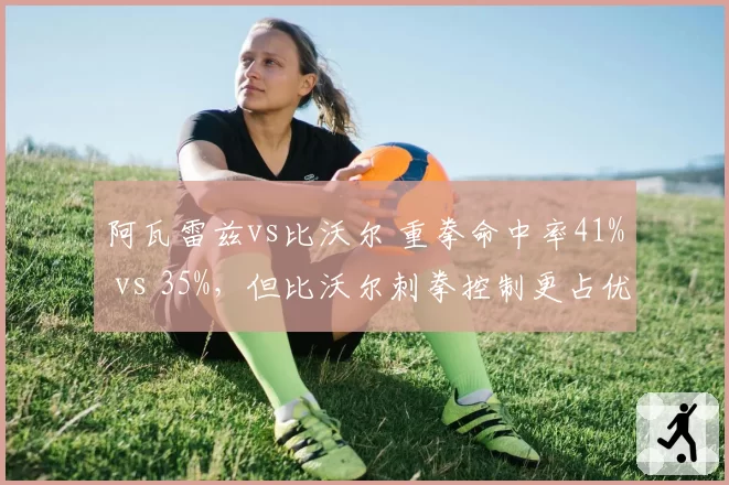 阿瓦雷兹vs比沃尔 重拳命中率41% vs 35%,但比沃尔刺拳控制更占优